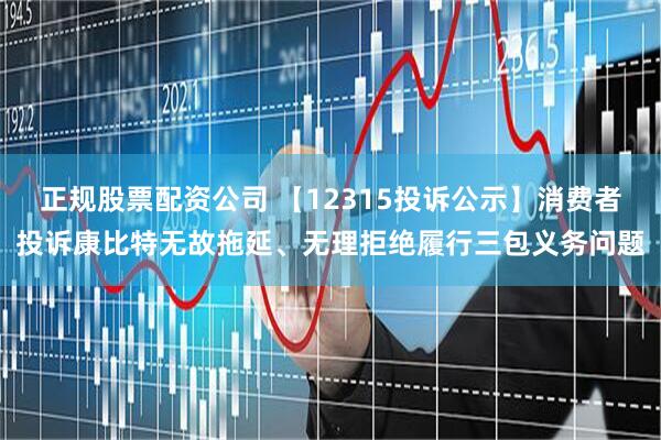 正规股票配资公司 【12315投诉公示】消费者投诉康比特无故拖延、无理拒绝履行三包义务问题