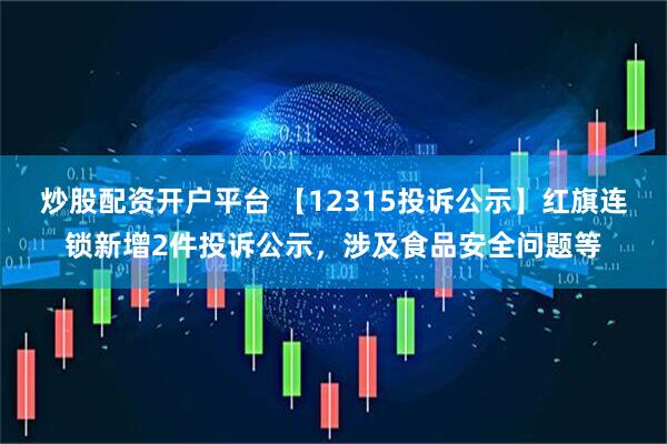 炒股配资开户平台 【12315投诉公示】红旗连锁新增2件投诉公示，涉及食品安全问题等