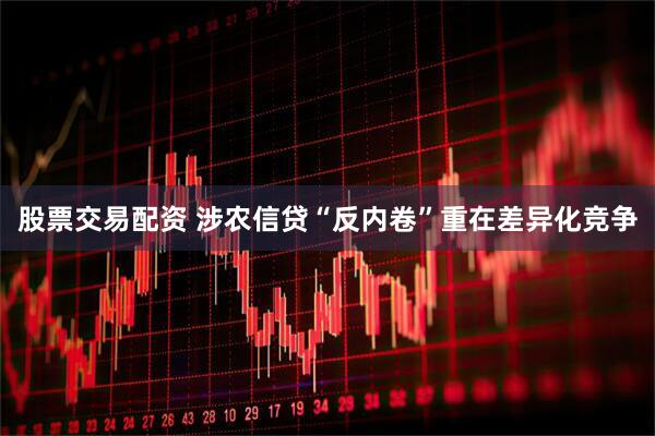 股票交易配资 涉农信贷“反内卷”重在差异化竞争