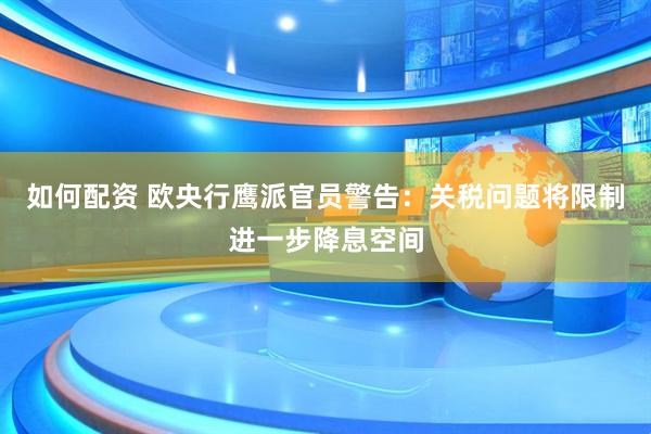 如何配资 欧央行鹰派官员警告：关税问题将限制进一步降息空间