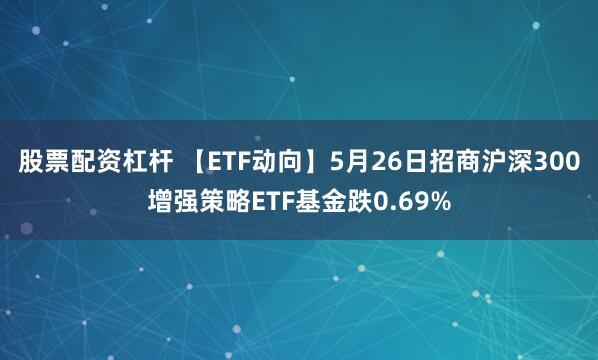 股票配资杠杆 【ETF动向】5月26日招商沪深300增强策略ETF基金跌0.69%