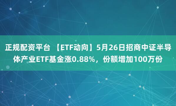 正规配资平台 【ETF动向】5月26日招商中证半导体产业ETF基金涨0.88%，份额增加100万份