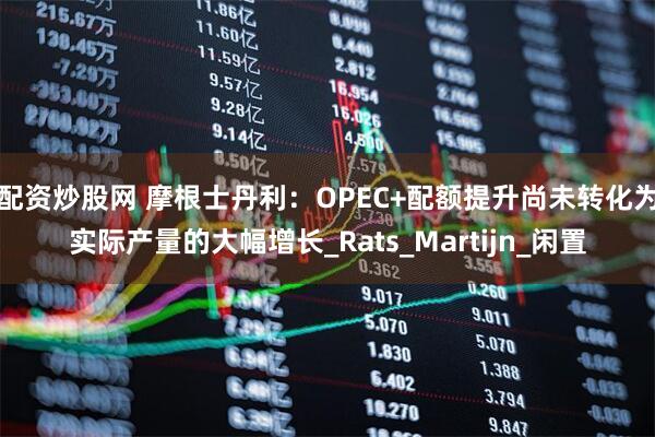 配资炒股网 摩根士丹利：OPEC+配额提升尚未转化为实际产量的大幅增长_Rats_Martijn_闲置