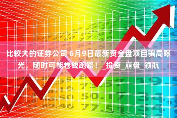 比较大的证券公司 6月9日最新资金盘项目骗局曝光，随时可能卷钱跑路！_投资_崩盘_领航