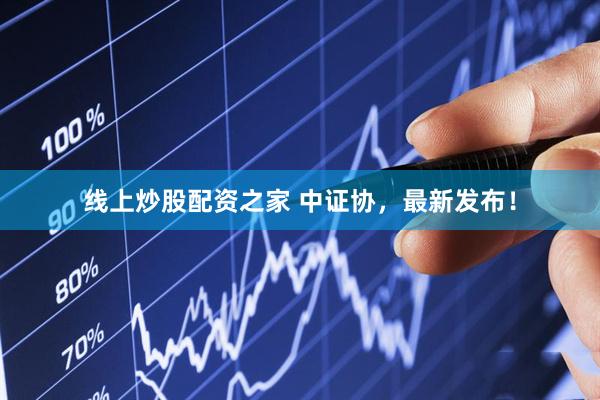 线上炒股配资之家 中证协，最新发布！