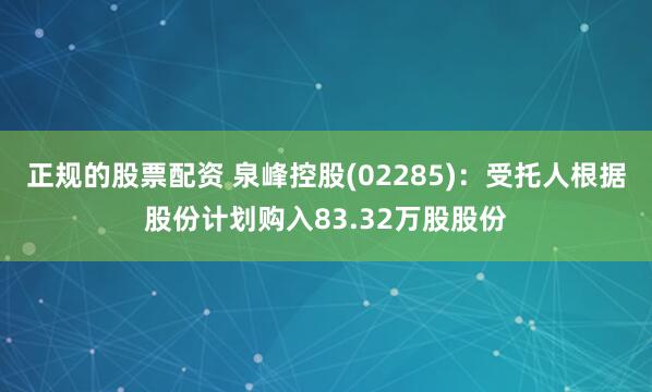 正规的股票配资 泉峰控股(02285)：受托人根据股份计划购入83.32万股股份