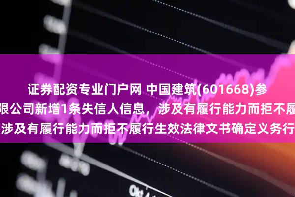 证券配资专业门户网 中国建筑(601668)参股的中建交通建设集团有限公司新增1条失信人信息，涉及有履行能力而拒不履行生效法律文书确定义务行为