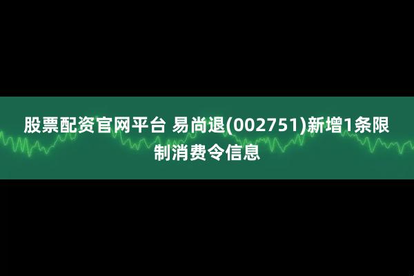 股票配资官网平台 易尚退(002751)新增1条限制消费令信息