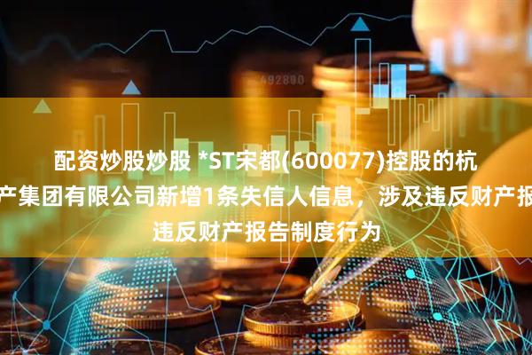 配资炒股炒股 *ST宋都(600077)控股的杭州宋都房地产集团有限公司新增1条失信人信息，涉及违反财产报告制度行为