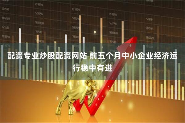 配资专业炒股配资网站 前五个月中小企业经济运行稳中有进