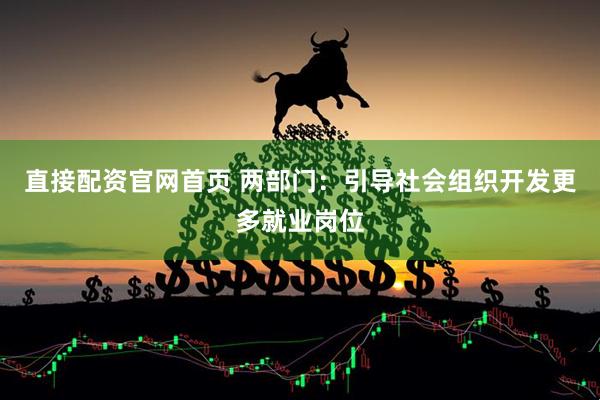 直接配资官网首页 两部门：引导社会组织开发更多就业岗位