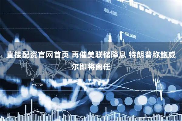 直接配资官网首页 再催美联储降息 特朗普称鲍威尔即将离任