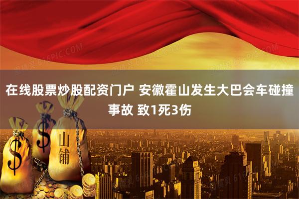在线股票炒股配资门户 安徽霍山发生大巴会车碰撞事故 致1死3伤