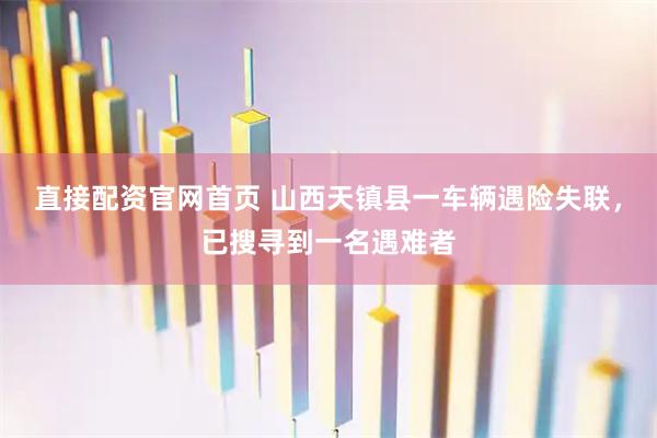 直接配资官网首页 山西天镇县一车辆遇险失联，已搜寻到一名遇难者