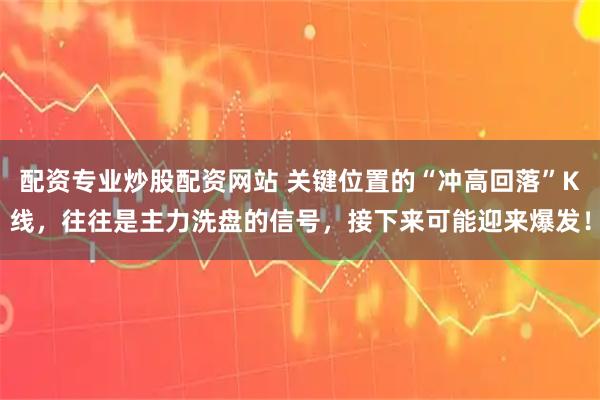 配资专业炒股配资网站 关键位置的“冲高回落”K线,往往是主力洗盘的信号,接下来可能迎来爆发!