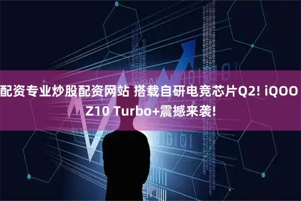 配资专业炒股配资网站 搭载自研电竞芯片Q2! iQOO Z10 Turbo+震撼来袭!