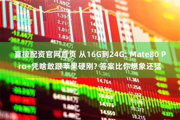 直接配资官网首页 从16G到24G: Mate80 Pro+凭啥敢跟苹果硬刚? 答案比你想象还猛