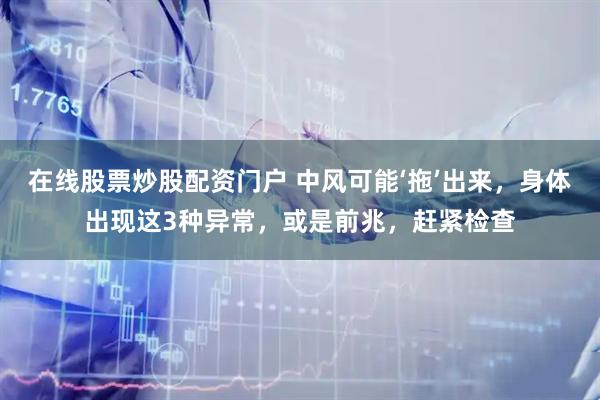 在线股票炒股配资门户 中风可能‘拖’出来，身体出现这3种异常，或是前兆，赶紧检查