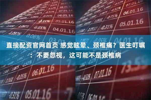 直接配资官网首页 感觉眩晕、颈椎痛？医生叮嘱：不要忽视，这可能不是颈椎病