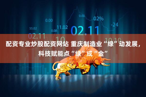 配资专业炒股配资网站 重庆制造业“绿”动发展，科技赋能点“绿”成“金”