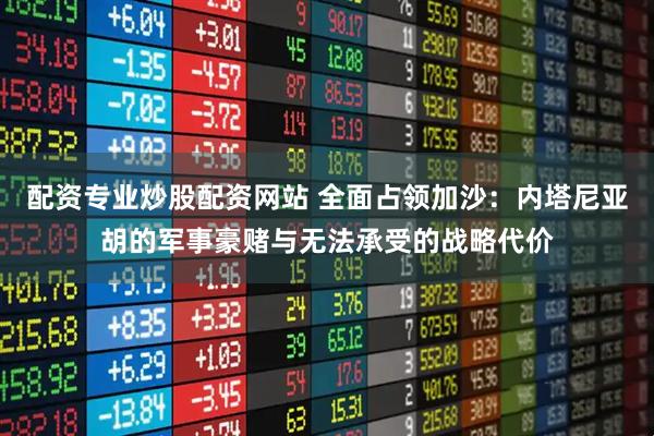 配资专业炒股配资网站 全面占领加沙：内塔尼亚胡的军事豪赌与无法承受的战略代价