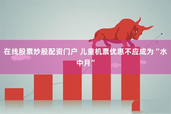 在线股票炒股配资门户 儿童机票优惠不应成为“水中月”