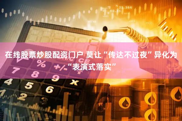 在线股票炒股配资门户 莫让“传达不过夜”异化为“表演式落实”