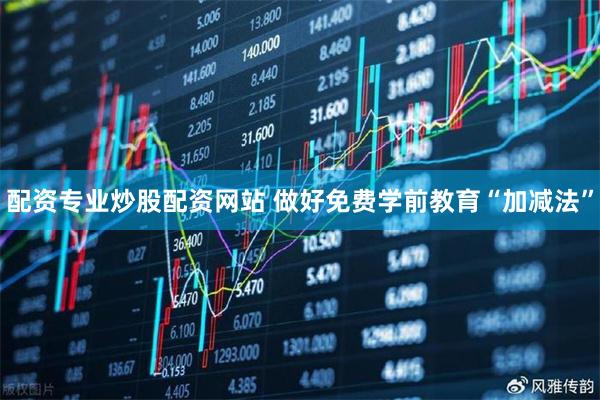 配资专业炒股配资网站 做好免费学前教育“加减法”