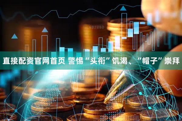 直接配资官网首页 警惕“头衔”饥渴、“帽子”崇拜