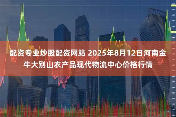 配资专业炒股配资网站 2025年8月12日河南金牛大别山农产品现代物流中心价格行情
