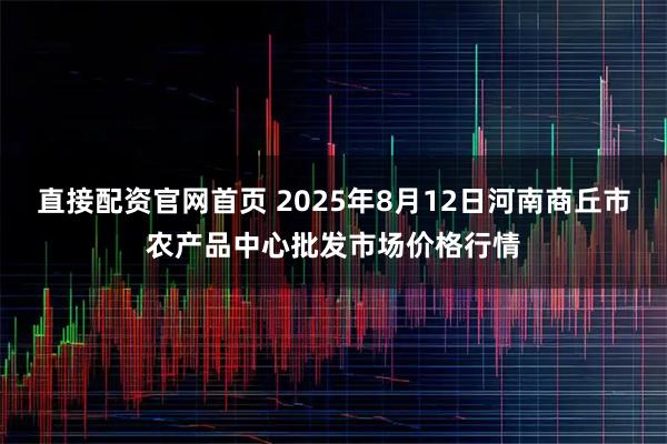 直接配资官网首页 2025年8月12日河南商丘市农产品中心批发市场价格行情