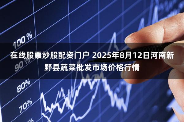 在线股票炒股配资门户 2025年8月12日河南新野县蔬菜批发市场价格行情