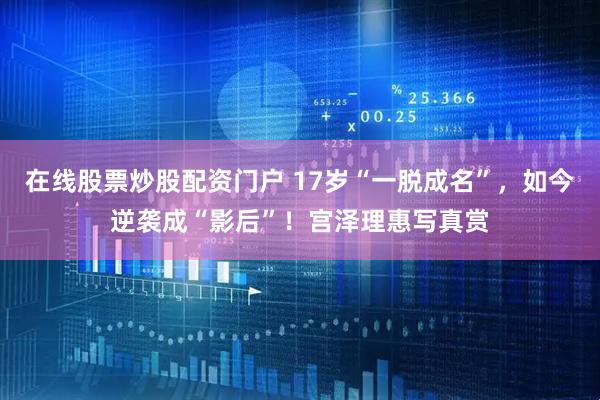 在线股票炒股配资门户 17岁“一脱成名”，如今逆袭成“影后”！宫泽理惠写真赏