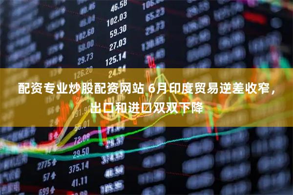配资专业炒股配资网站 6月印度贸易逆差收窄，出口和进口双双下降