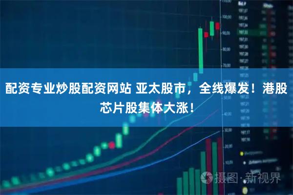 配资专业炒股配资网站 亚太股市，全线爆发！港股芯片股集体大涨！