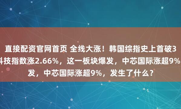 直接配资官网首页 全线大涨！韩国综指史上首破3500点！恒生科技指数涨2.66%，这一板块爆发，中芯国际涨超9%，发生了什么？