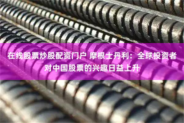 在线股票炒股配资门户 摩根士丹利：全球投资者对中国股票的兴趣日益上升