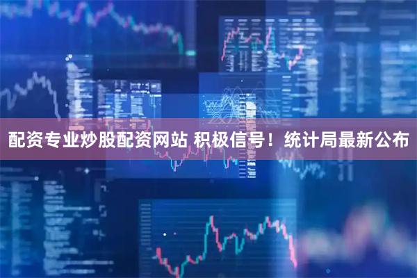 配资专业炒股配资网站 积极信号！统计局最新公布