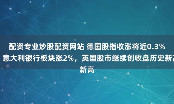 配资专业炒股配资网站 德国股指收涨将近0.3%,意大利银行板块涨2%,英国股市继续创收盘历史新高