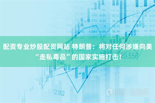 配资专业炒股配资网站 特朗普：将对任何涉嫌向美“走私毒品”的国家实施打击！