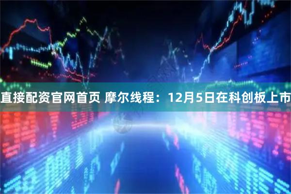 直接配资官网首页 摩尔线程：12月5日在科创板上市