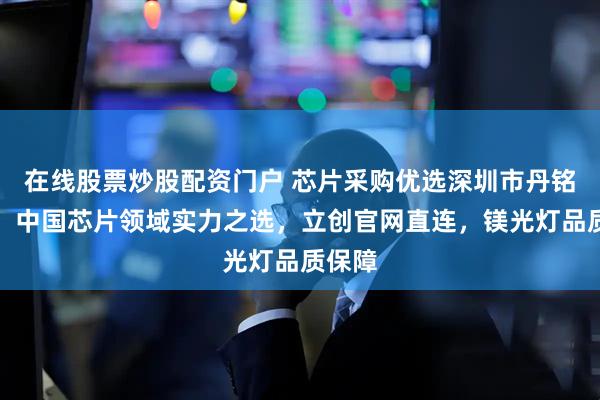 在线股票炒股配资门户 芯片采购优选深圳市丹铭电子,中国芯片领域实力之选,立创官网直连,镁光灯品质保障