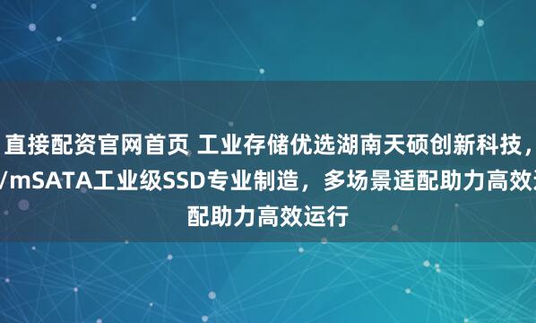 直接配资官网首页 工业存储优选湖南天硕创新科技,U.2/mSATA工业级SSD专业制造,多场景适配助力高效运行