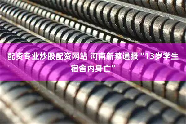 配资专业炒股配资网站 河南新蔡通报“13岁学生宿舍内身亡”