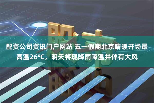 配资公司资讯门户网站 五一假期北京晴暖开场最高温26℃，明天将现降雨降温并伴有大风