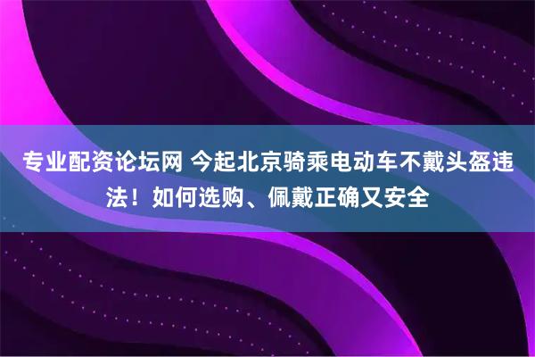 专业配资论坛网 今起北京骑乘电动车不戴头盔违法！如何选购、佩戴正确又安全