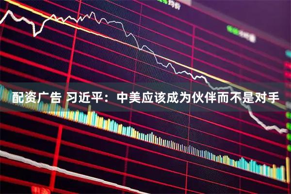 配资广告 习近平：中美应该成为伙伴而不是对手