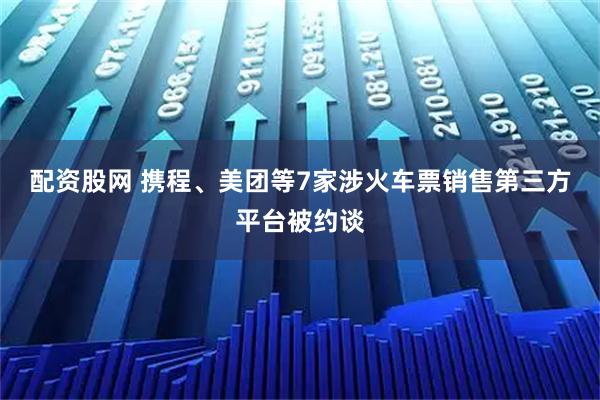 配资股网 携程、美团等7家涉火车票销售第三方平台被约谈