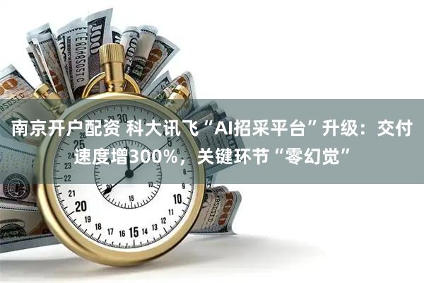南京开户配资 科大讯飞“AI招采平台”升级：交付速度增300%，关键环节“零幻觉”