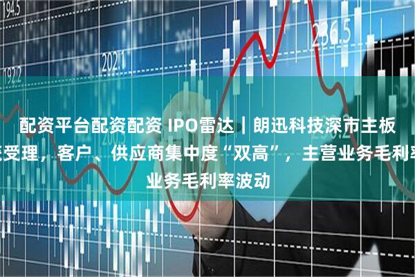 配资平台配资配资 IPO雷达｜朗迅科技深市主板IPO获受理，客户、供应商集中度“双高”，主营业务毛利率波动